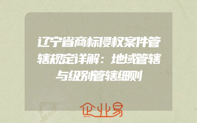 辽宁省商标侵权案件管辖规定详解：地域管辖与级别管辖细则