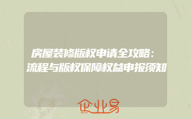 房屋装修版权申请全攻略：流程与版权保障权益申报须知