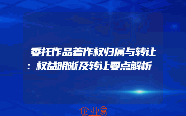 委托作品著作权归属与转让：权益明晰及转让要点解析