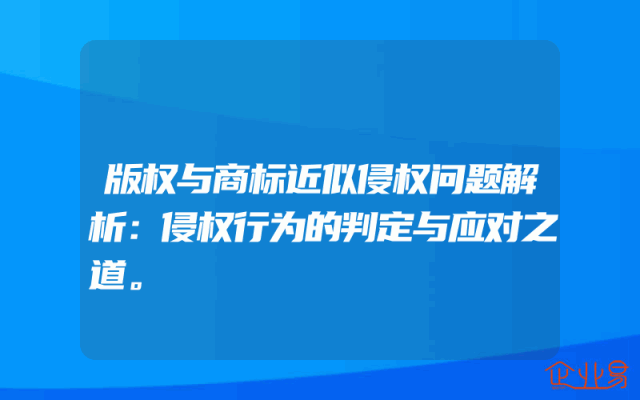 版权与商标近似侵权问题解析：侵权行为的判定与应对之道。