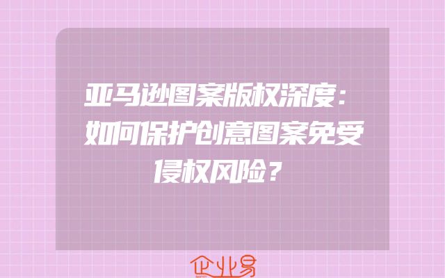亚马逊图案版权深度：如何保护创意图案免受侵权风险？