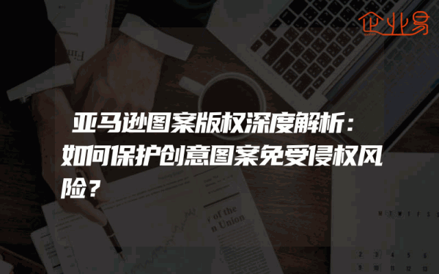 亚马逊图案版权深度解析：如何保护创意图案免受侵权风险？