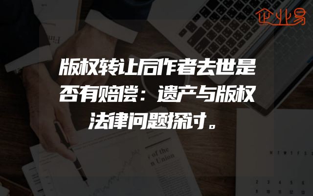 版权转让后作者去世是否有赔偿：遗产与版权法律问题探讨。