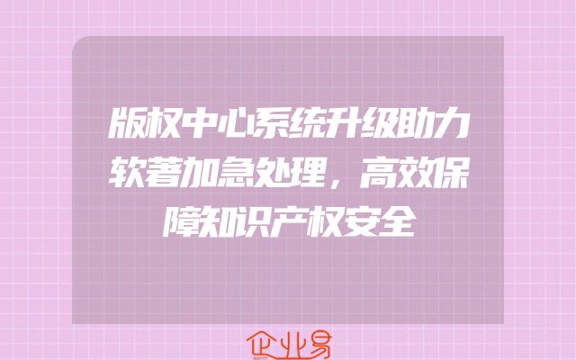 版权中心系统升级助力软著加急处理，高效保障知识产权安全