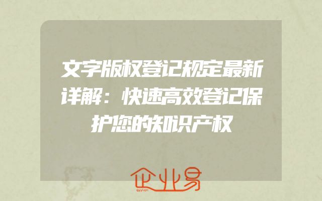 文字版权登记规定最新详解：快速高效登记保护您的知识产权
