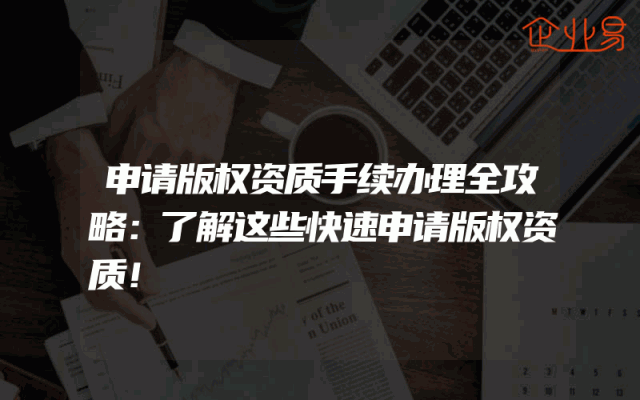 申请版权资质手续办理全攻略：了解这些快速申请版权资质！