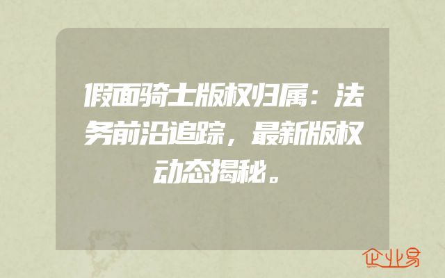 假面骑士版权归属：法务前沿追踪，最新版权动态揭秘。
