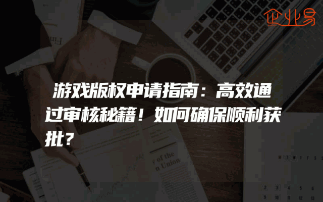 游戏版权申请指南：高效通过审核秘籍！如何确保顺利获批？