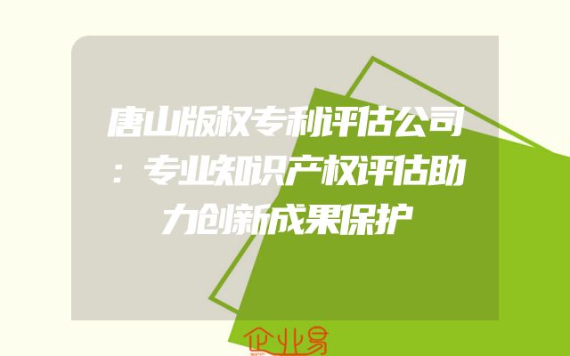 唐山版权专利评估公司：专业知识产权评估助力创新成果保护