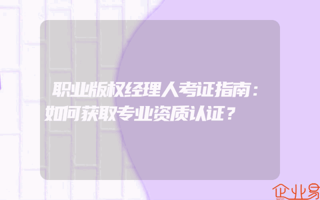 职业版权经理人考证指南：如何获取专业资质认证？