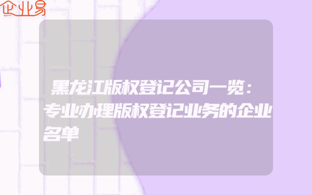 黑龙江版权登记公司一览：专业办理版权登记业务的企业名单