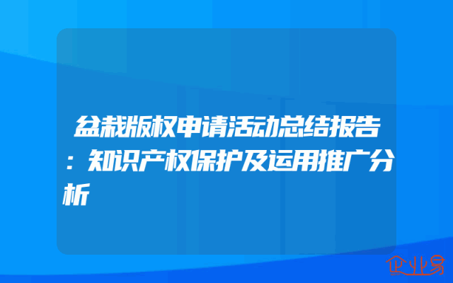 盆栽版权申请活动总结报告：知识产权保护及运用推广分析