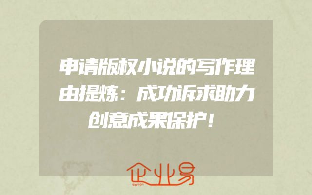 申请版权小说的写作理由提炼：成功诉求助力创意成果保护！