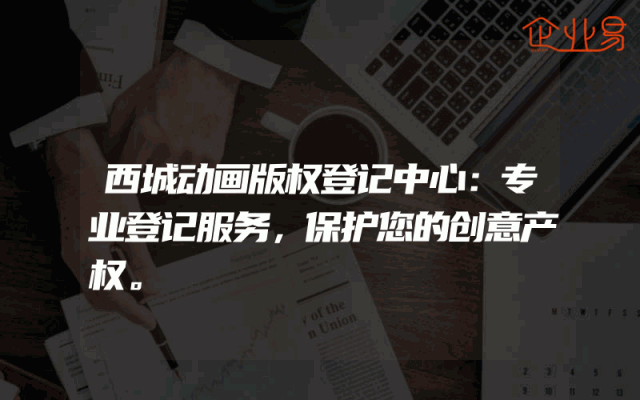 西城动画版权登记中心：专业登记服务，保护您的创意产权。