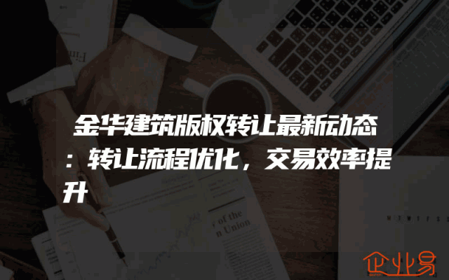 金华建筑版权转让最新动态：转让流程优化，交易效率提升