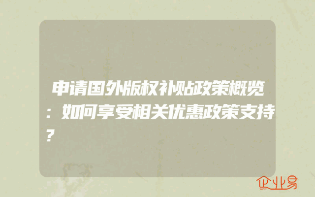 申请国外版权补贴政策概览：如何享受相关优惠政策支持？