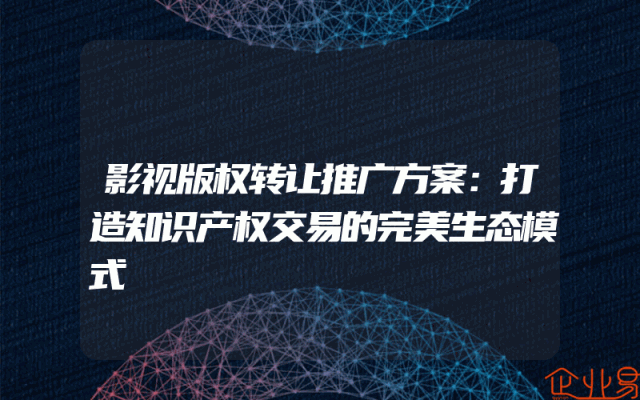 影视版权转让推广方案：打造知识产权交易的完美生态模式