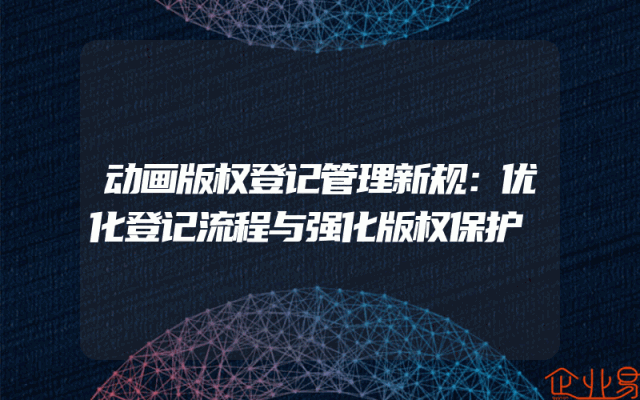 动画版权登记管理新规：优化登记流程与强化版权保护