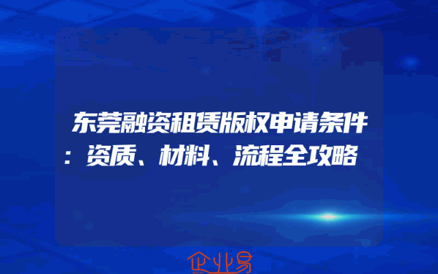东莞融资租赁版权申请条件：资质、材料、流程全攻略