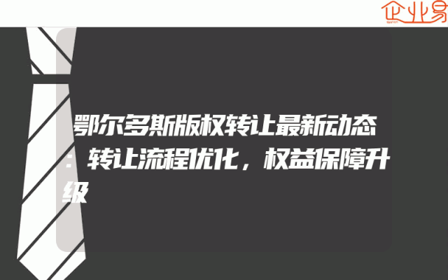 鄂尔多斯版权转让最新动态：转让流程优化，权益保障升级