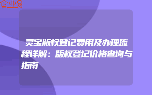 灵宝版权登记费用及办理流程详解：版权登记价格查询与指南