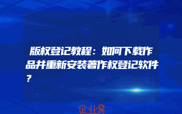 版权登记教程：如何下载作品并重新安装著作权登记软件？