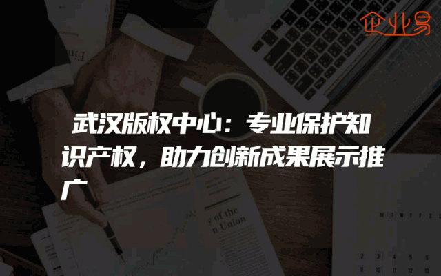 武汉版权中心：专业保护知识产权，助力创新成果展示推广