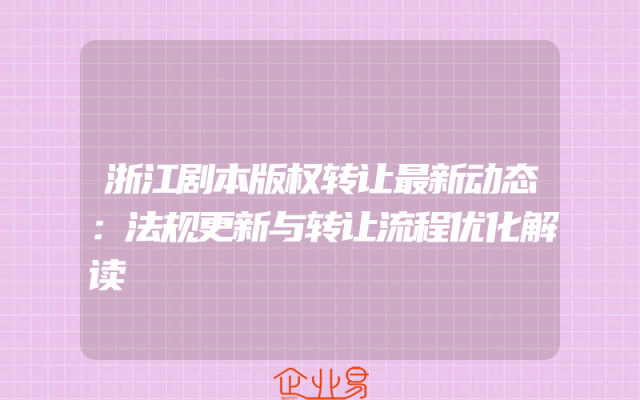 浙江剧本版权转让最新动态：法规更新与转让流程优化解读