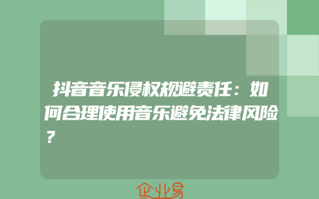抖音音乐侵权规避责任：如何合理使用音乐避免法律风险？