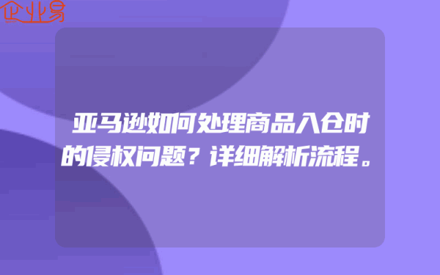 亚马逊如何处理商品入仓时的侵权问题？详细解析流程。
