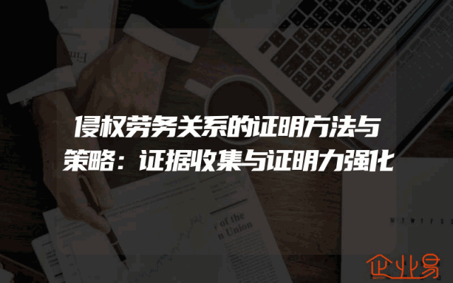 侵权劳务关系的证明方法与策略：证据收集与证明力强化