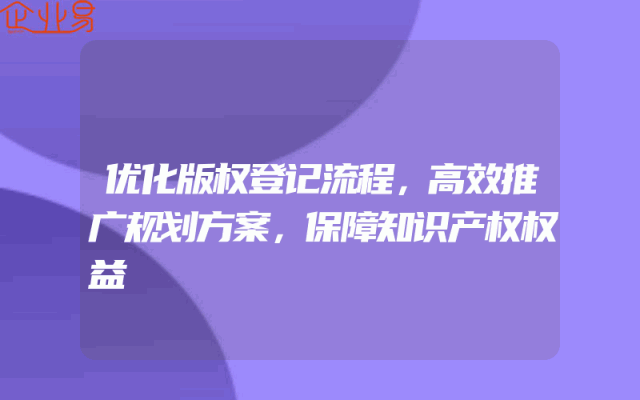 优化版权登记流程，高效推广规划方案，保障知识产权权益