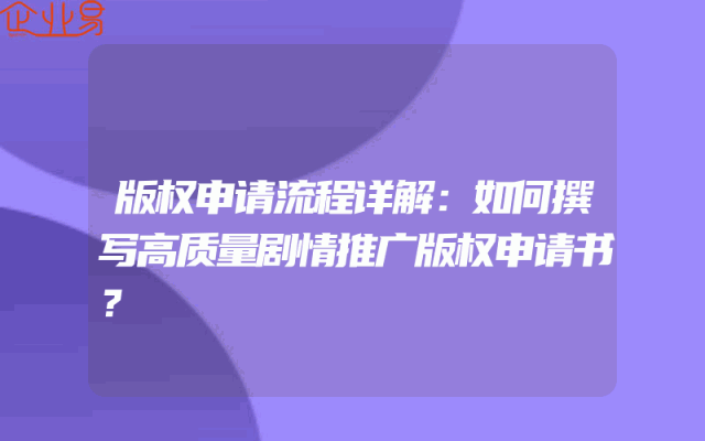 版权申请流程详解：如何撰写高质量剧情推广版权申请书？