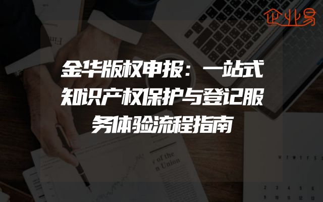 金华版权申报：一站式知识产权保护与登记服务体验流程指南