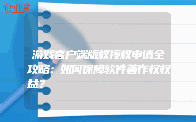 游戏客户端版权授权申请全攻略：如何保障软件著作权权益？