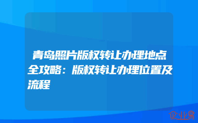 青岛照片版权转让办理地点全攻略：版权转让办理位置及流程