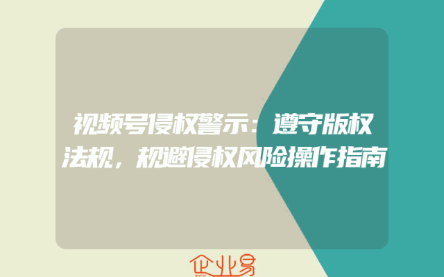 视频号侵权警示：遵守版权法规，规避侵权风险操作指南