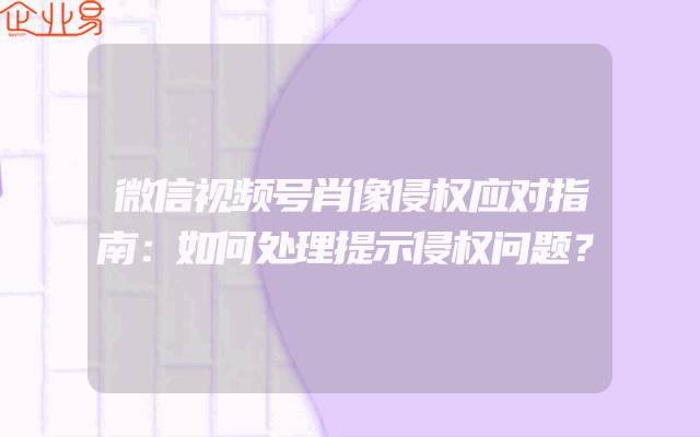 微信视频号肖像侵权应对指南：如何处理提示侵权问题？