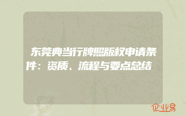东莞典当行牌照版权申请条件：资质、流程与要点总结