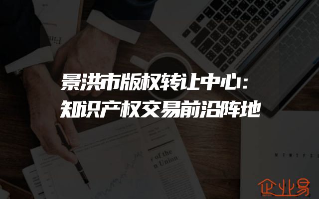 景洪市版权转让中心：知识产权交易前沿阵地
