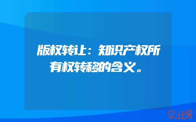 版权转让：知识产权所有权转移的含义。