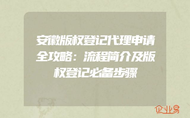 安徽版权登记代理申请全攻略：流程简介及版权登记必备步骤