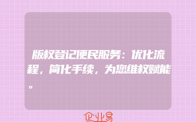 版权登记便民服务：优化流程，简化手续，为您维权赋能。