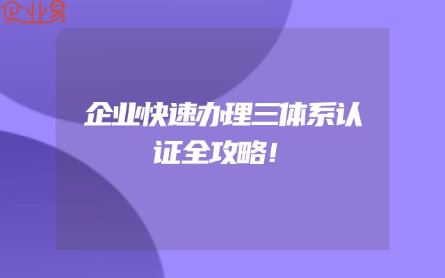 企业快速办理三体系认证全攻略！