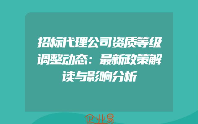 招标代理公司资质等级调整动态：最新政策解读与影响分析