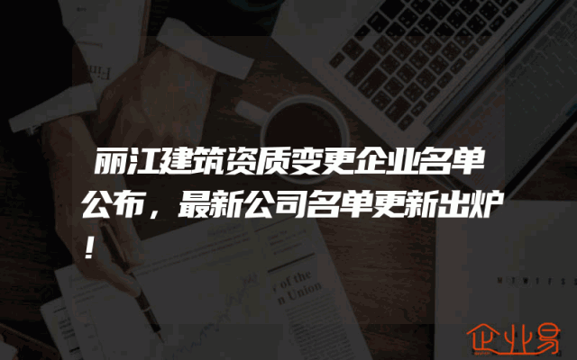 丽江建筑资质变更企业名单公布，最新公司名单更新出炉！