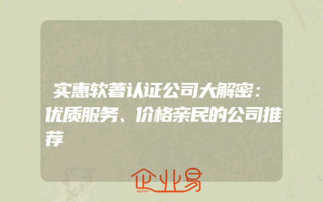 实惠软著认证公司大解密：优质服务、价格亲民的公司推荐