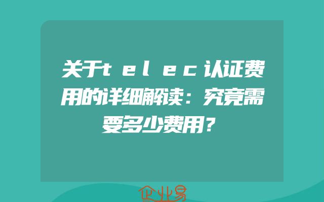 关于telec认证费用的详细解读：究竟需要多少费用？