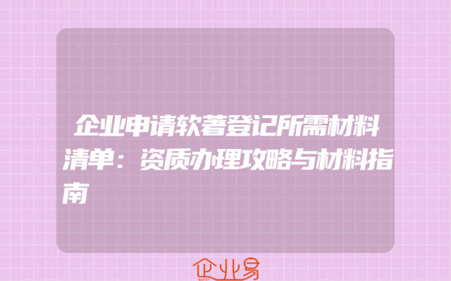 企业申请软著登记所需材料清单：资质办理攻略与材料指南