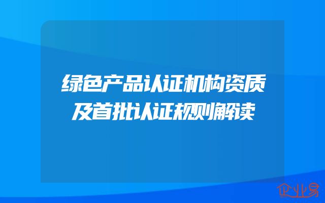 绿色产品认证机构资质及首批认证规则解读